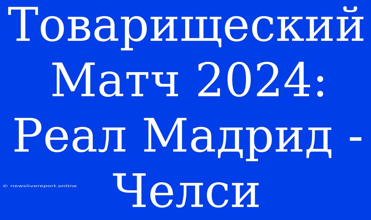 Товарищеский Матч 2024: Реал Мадрид - Челси