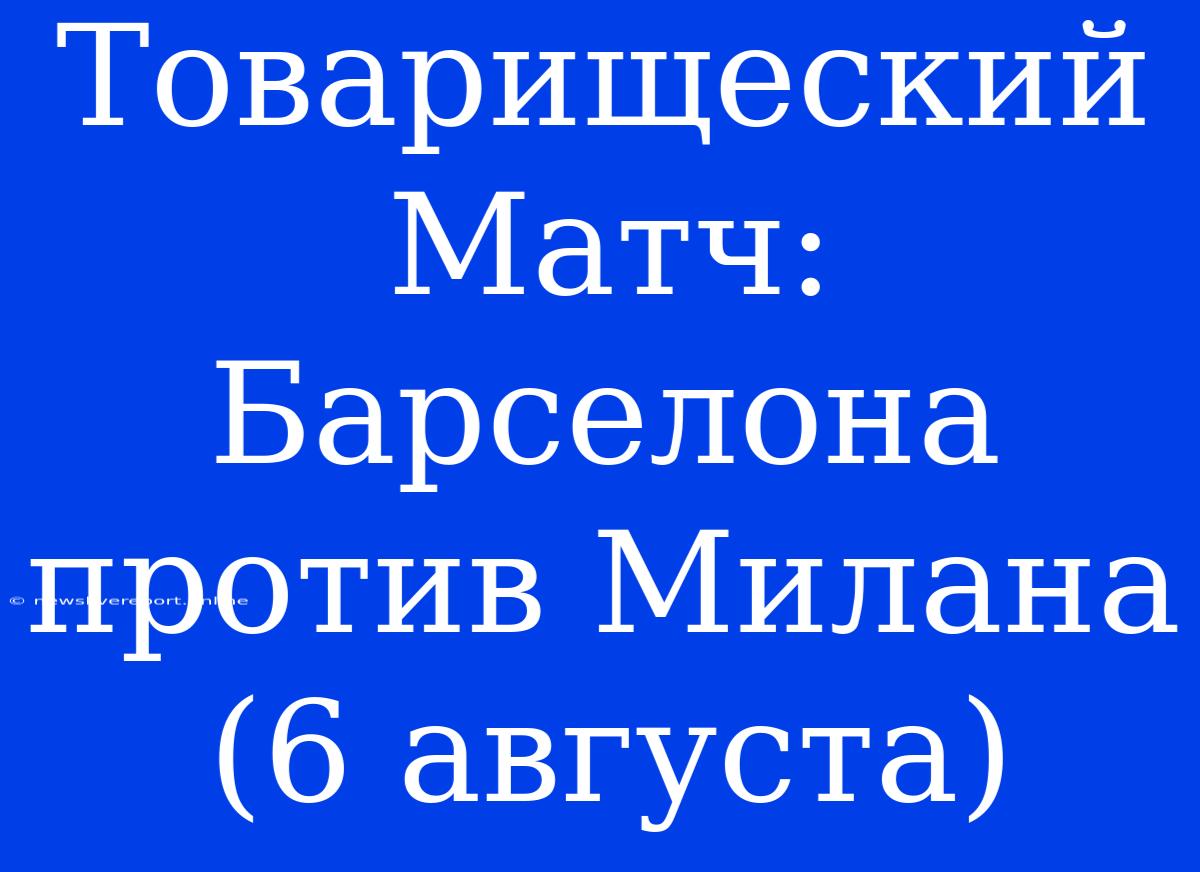 Товарищеский Матч: Барселона Против Милана (6 Августа)