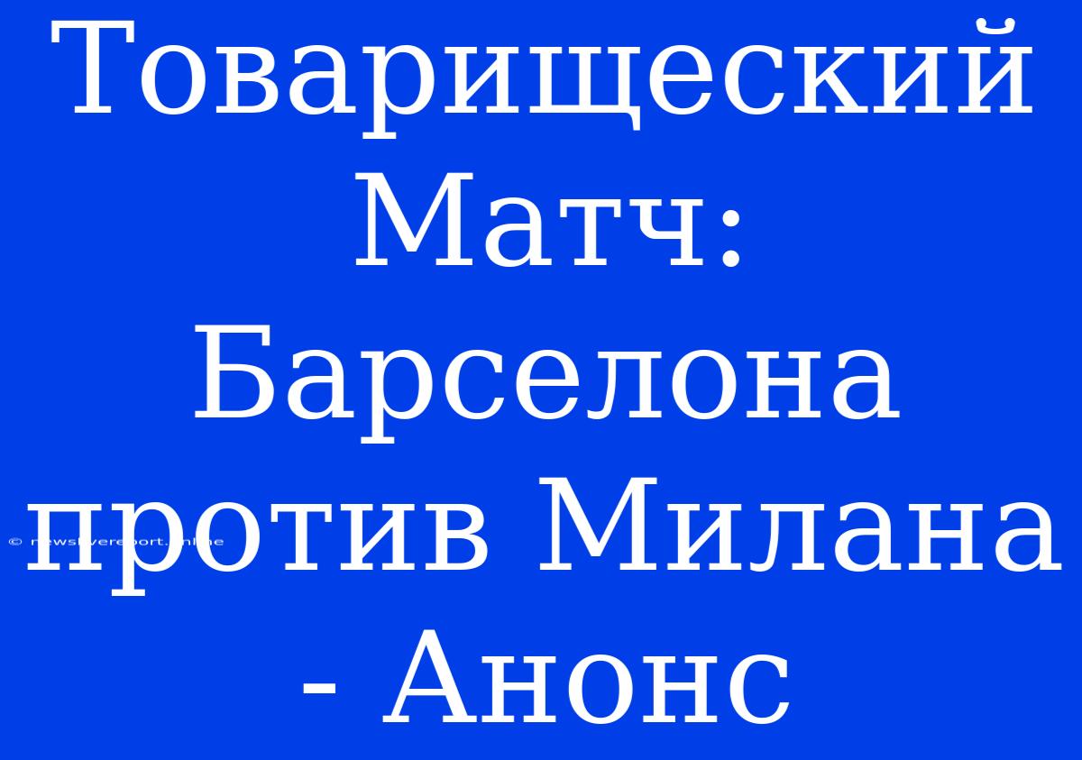 Товарищеский Матч: Барселона Против Милана - Анонс