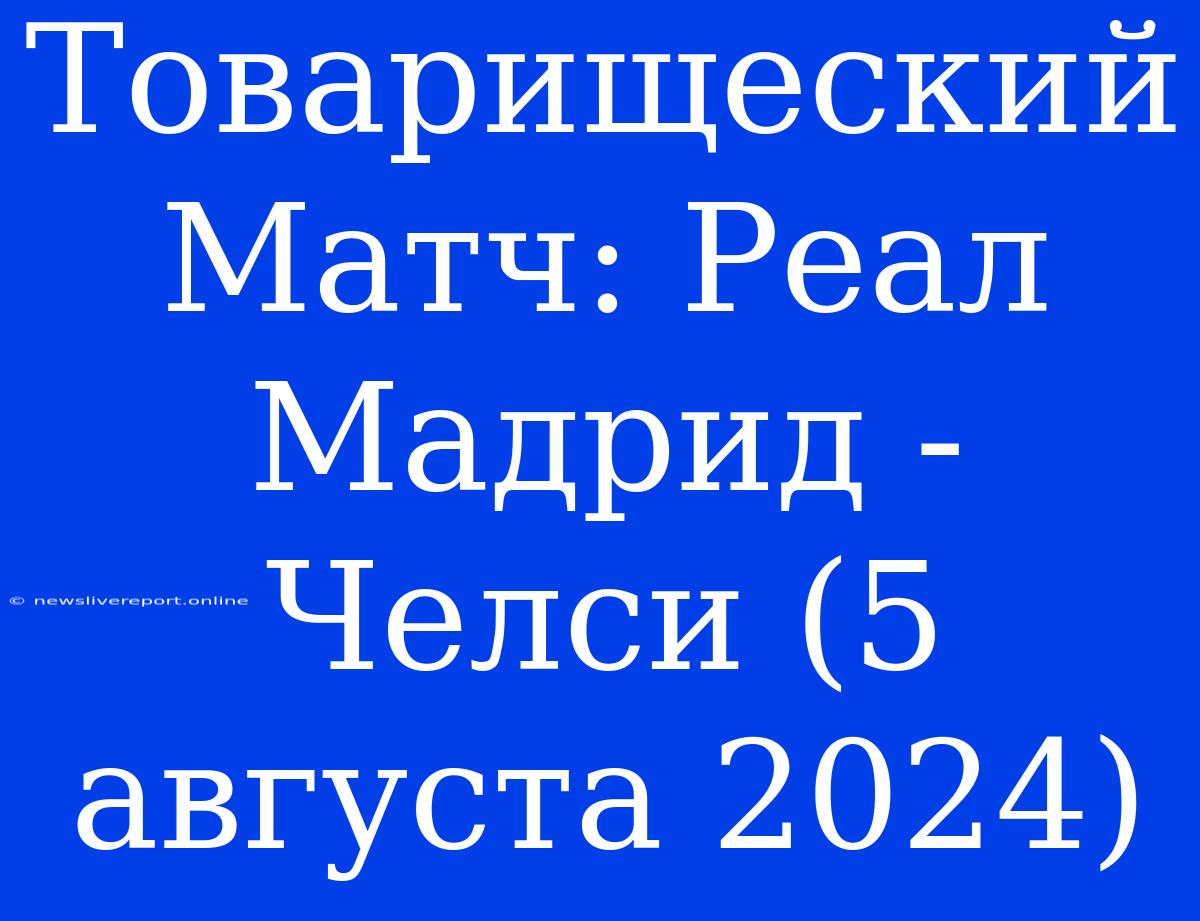 Товарищеский Матч: Реал Мадрид - Челси (5 Августа 2024)