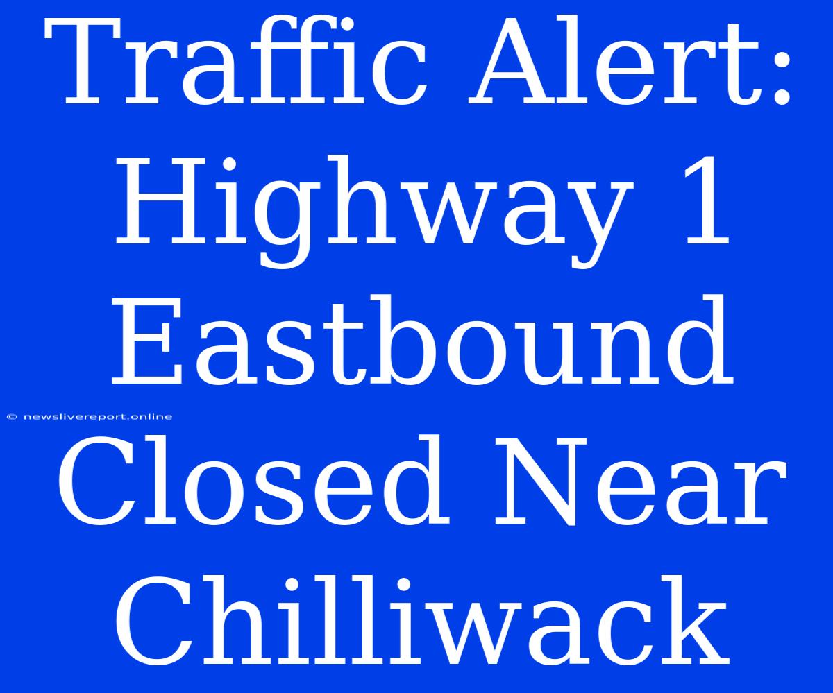 Traffic Alert: Highway 1 Eastbound Closed Near Chilliwack