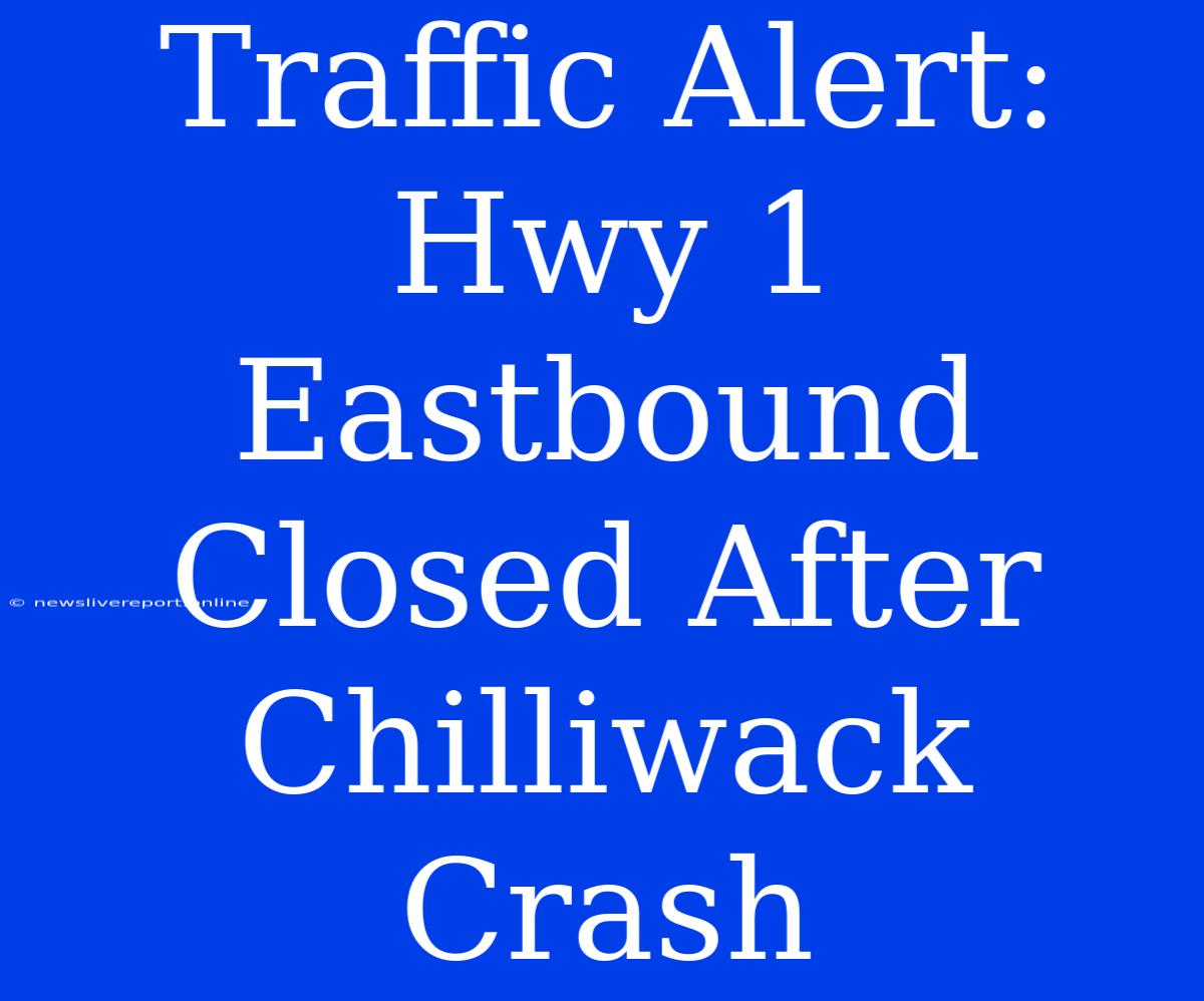 Traffic Alert: Hwy 1 Eastbound Closed After Chilliwack Crash