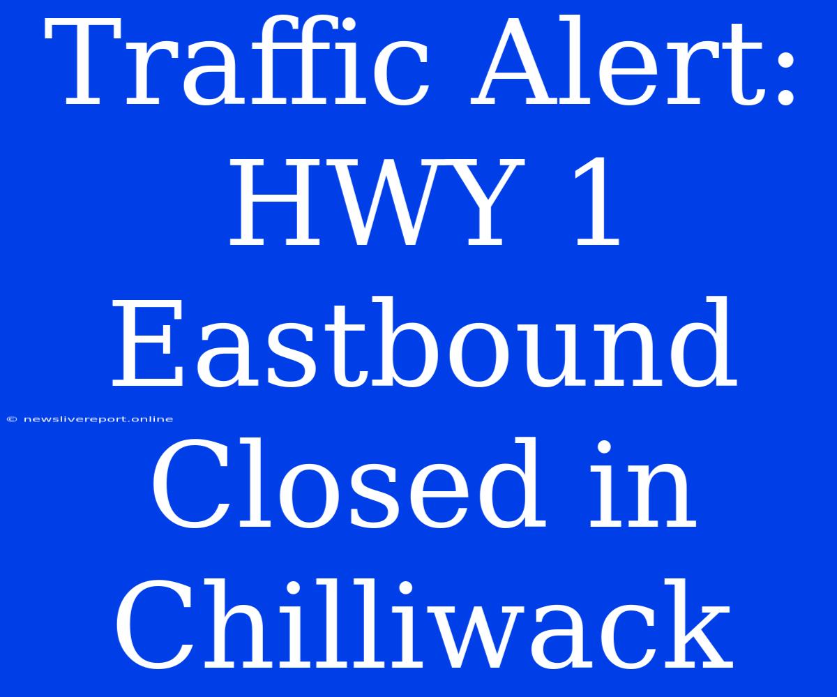 Traffic Alert: HWY 1 Eastbound Closed In Chilliwack