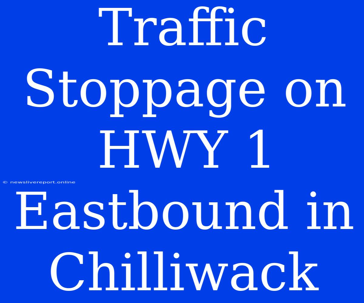 Traffic Stoppage On HWY 1 Eastbound In Chilliwack