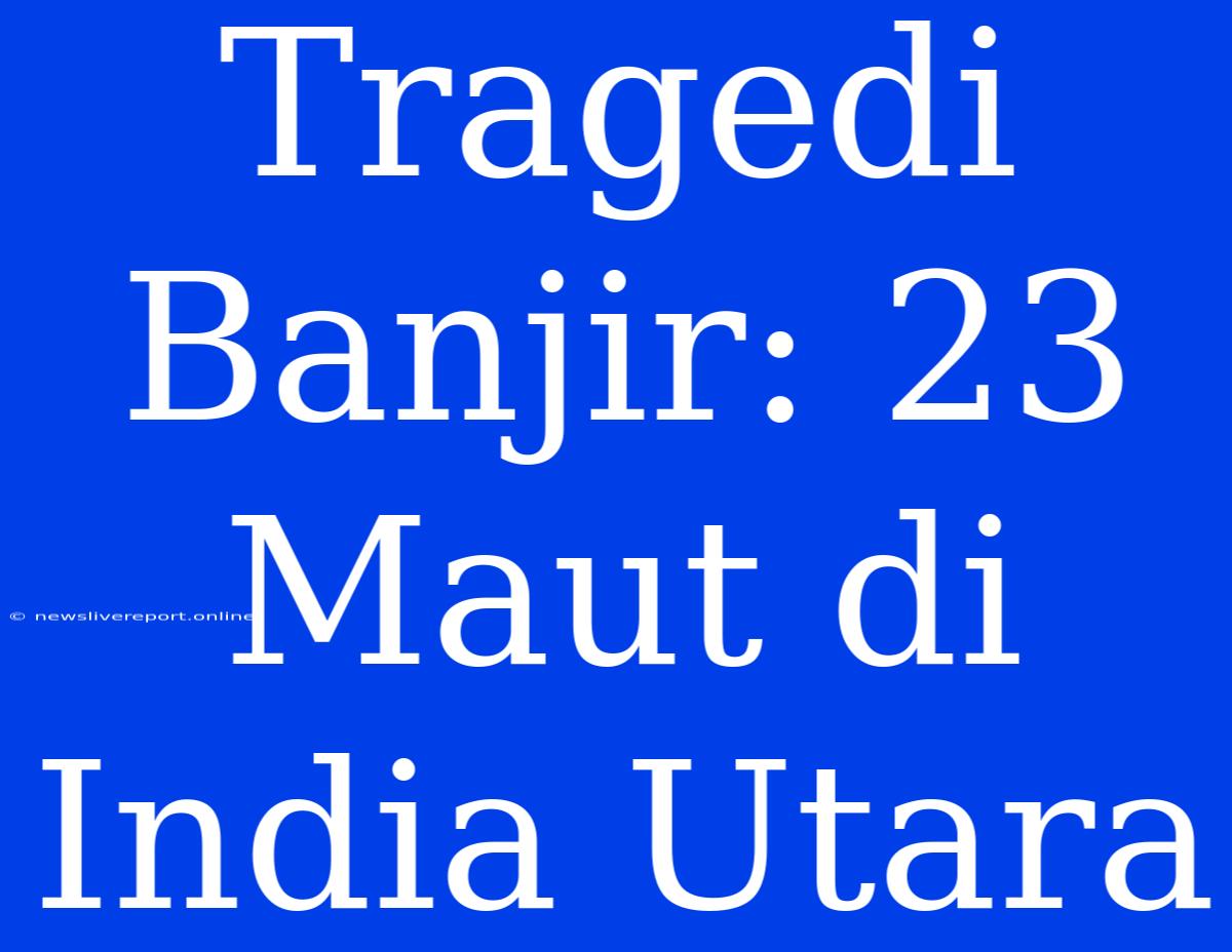 Tragedi Banjir: 23 Maut Di India Utara