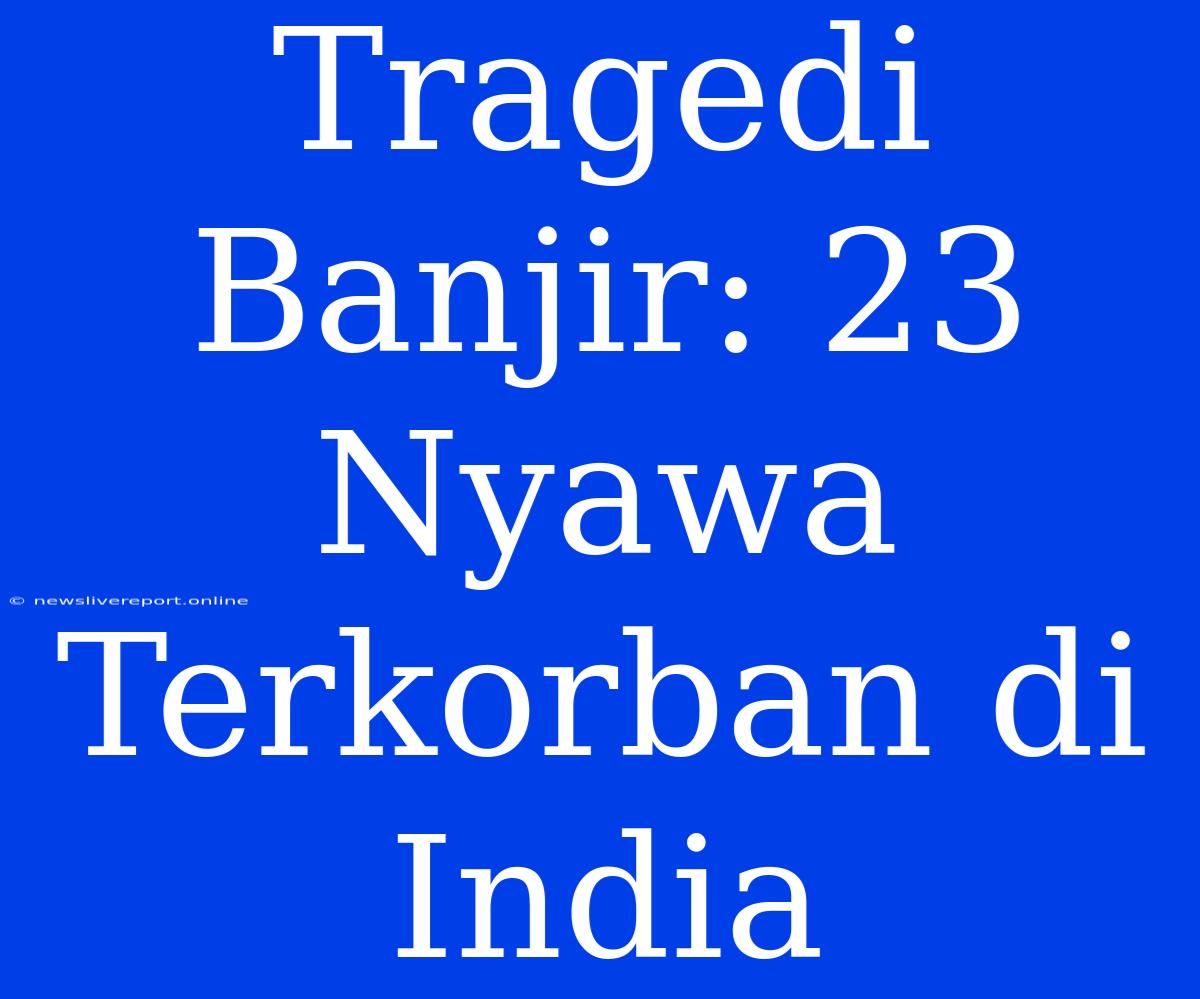 Tragedi Banjir: 23 Nyawa Terkorban Di India