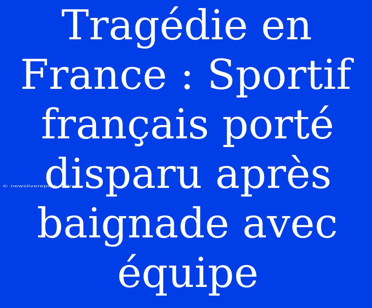 Tragédie En France : Sportif Français Porté Disparu Après Baignade Avec Équipe