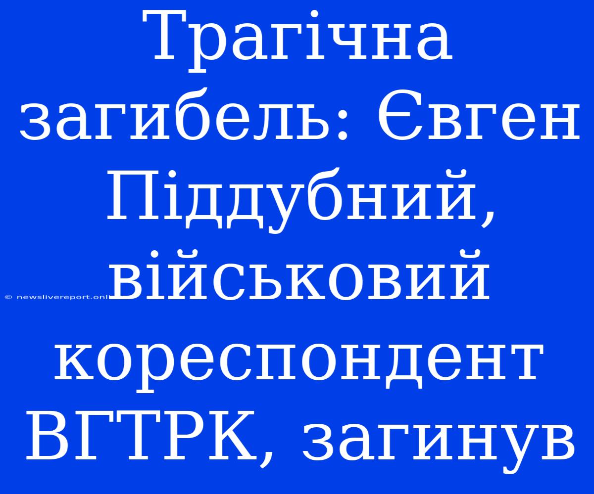 Трагічна Загибель: Євген Піддубний, Військовий Кореспондент ВГТРК, Загинув