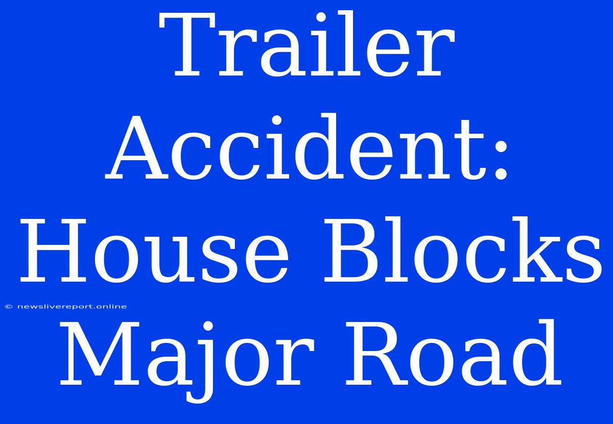 Trailer Accident: House Blocks Major Road