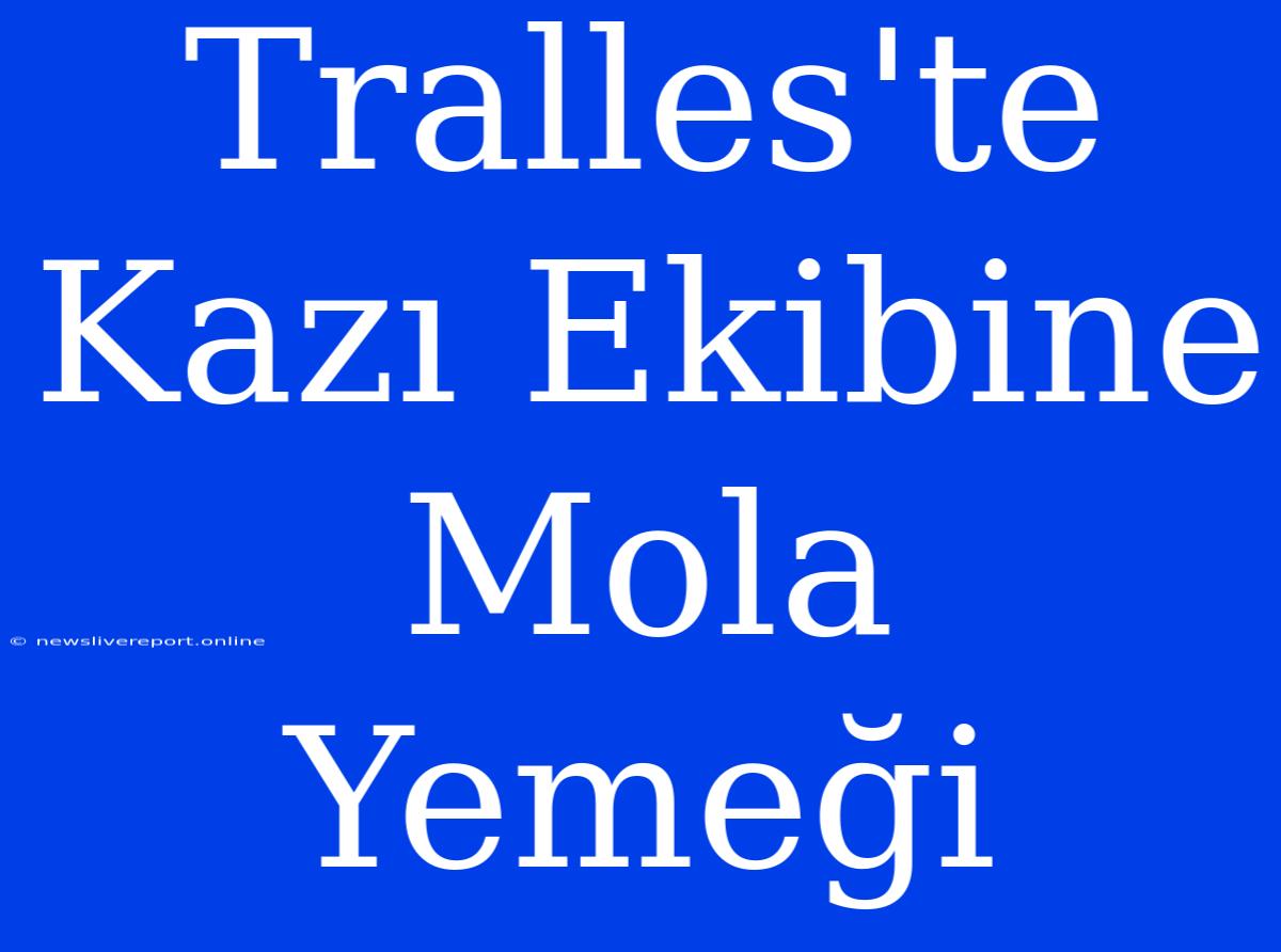 Tralles'te Kazı Ekibine Mola Yemeği