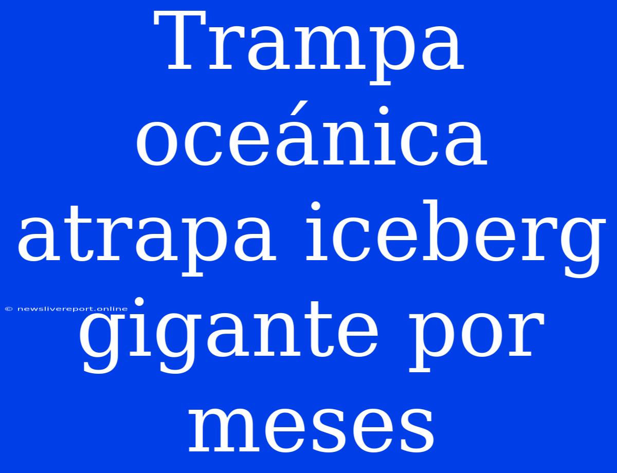 Trampa Oceánica Atrapa Iceberg Gigante Por Meses