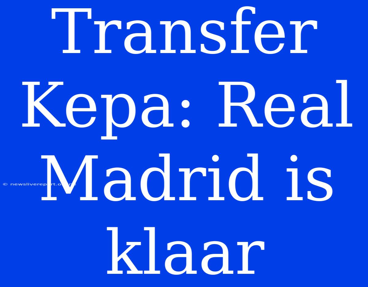 Transfer Kepa: Real Madrid Is Klaar