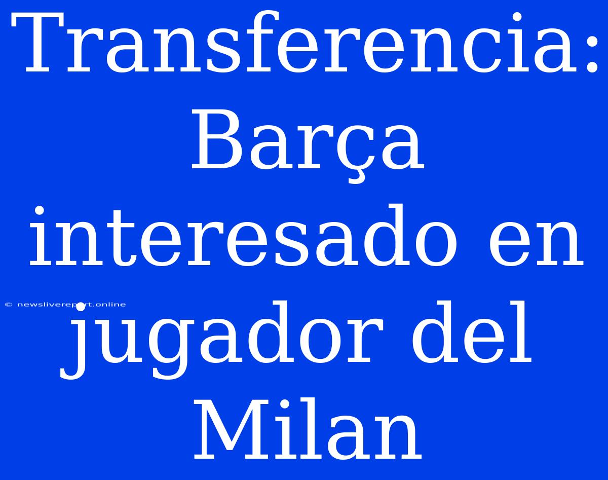 Transferencia: Barça Interesado En Jugador Del Milan