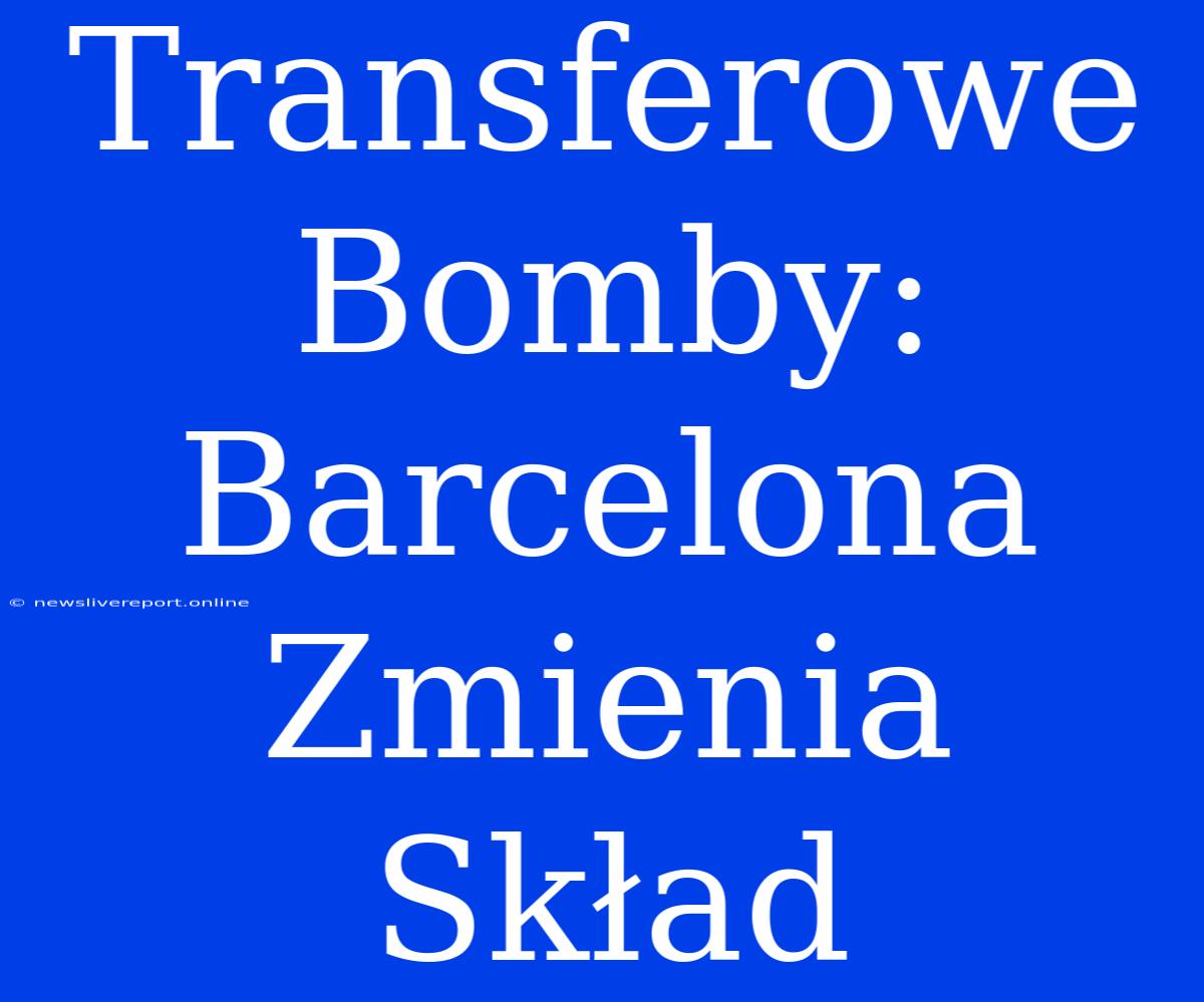 Transferowe Bomby: Barcelona Zmienia Skład