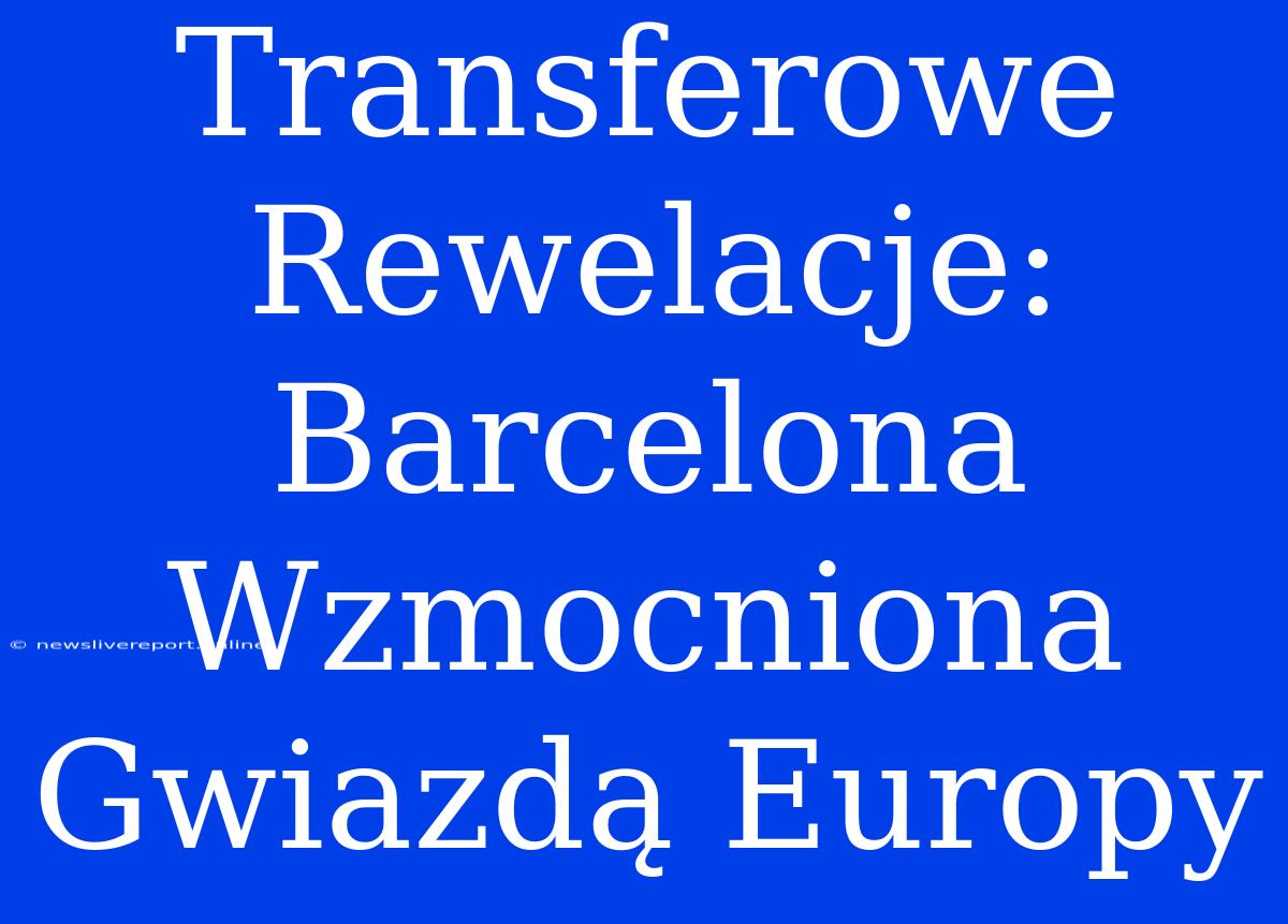 Transferowe Rewelacje: Barcelona Wzmocniona Gwiazdą Europy