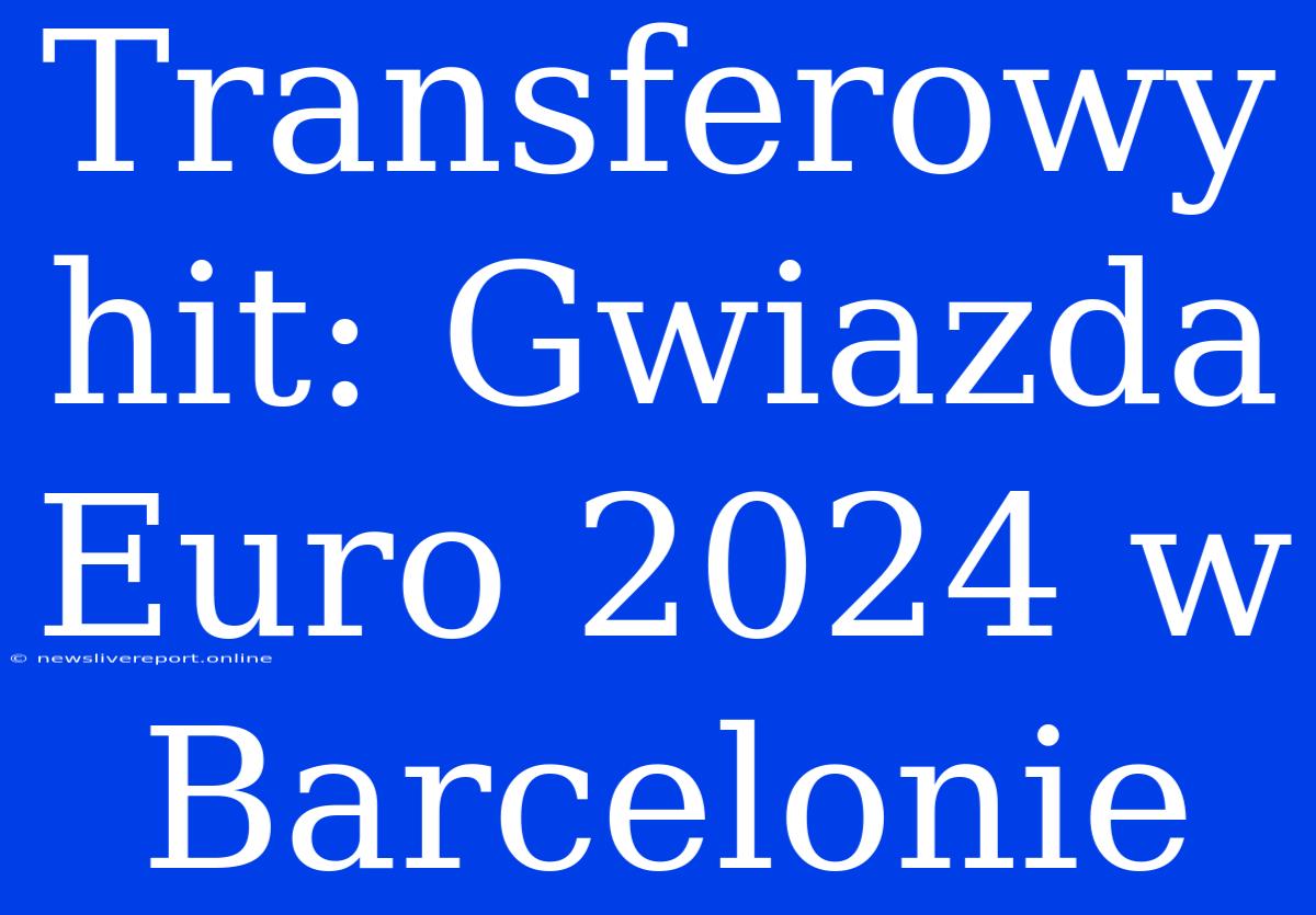 Transferowy Hit: Gwiazda Euro 2024 W Barcelonie