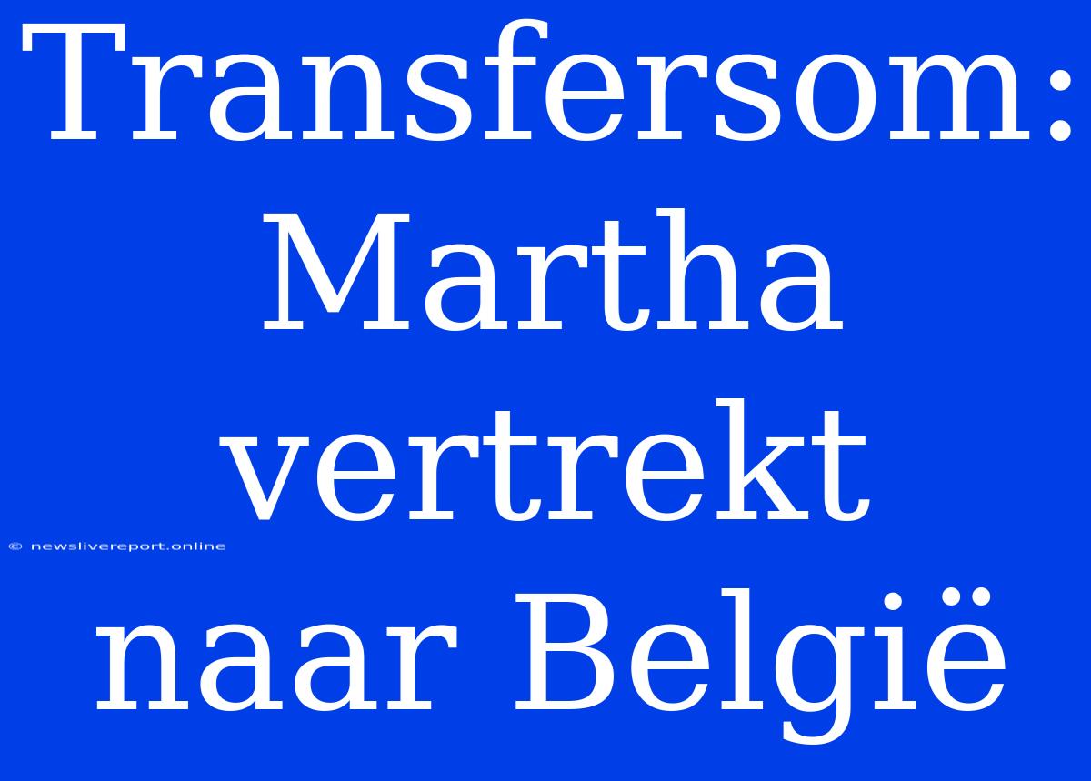 Transfersom: Martha Vertrekt Naar België