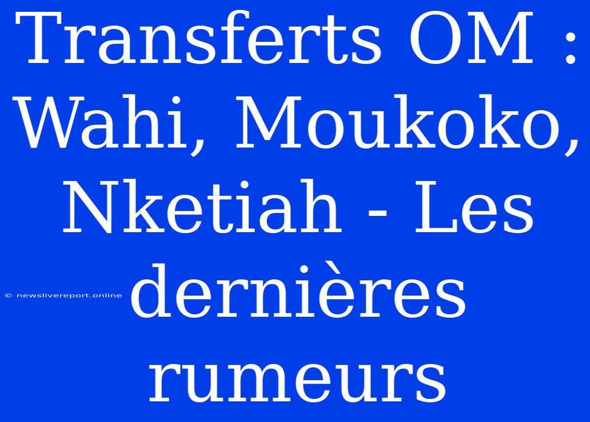 Transferts OM : Wahi, Moukoko, Nketiah - Les Dernières Rumeurs