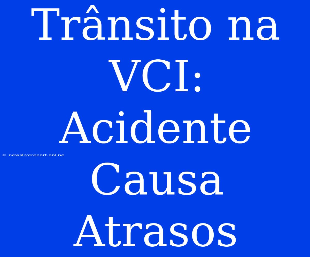 Trânsito Na VCI: Acidente Causa Atrasos