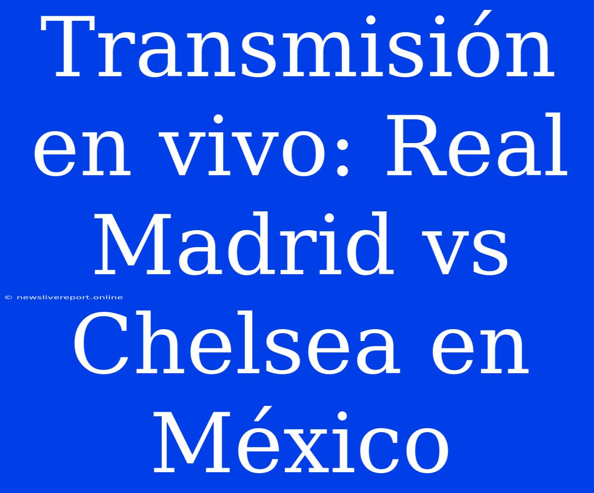 Transmisión En Vivo: Real Madrid Vs Chelsea En México