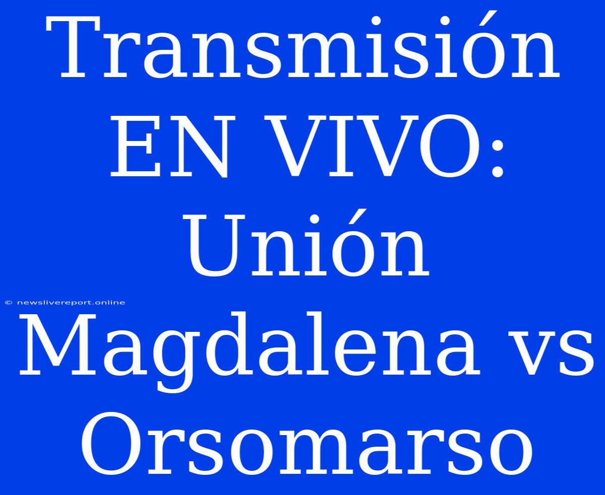 Transmisión EN VIVO: Unión Magdalena Vs Orsomarso