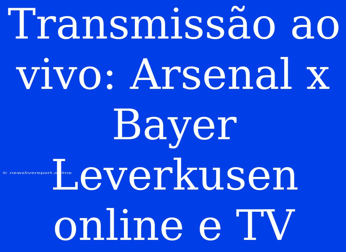 Transmissão Ao Vivo: Arsenal X Bayer Leverkusen Online E TV