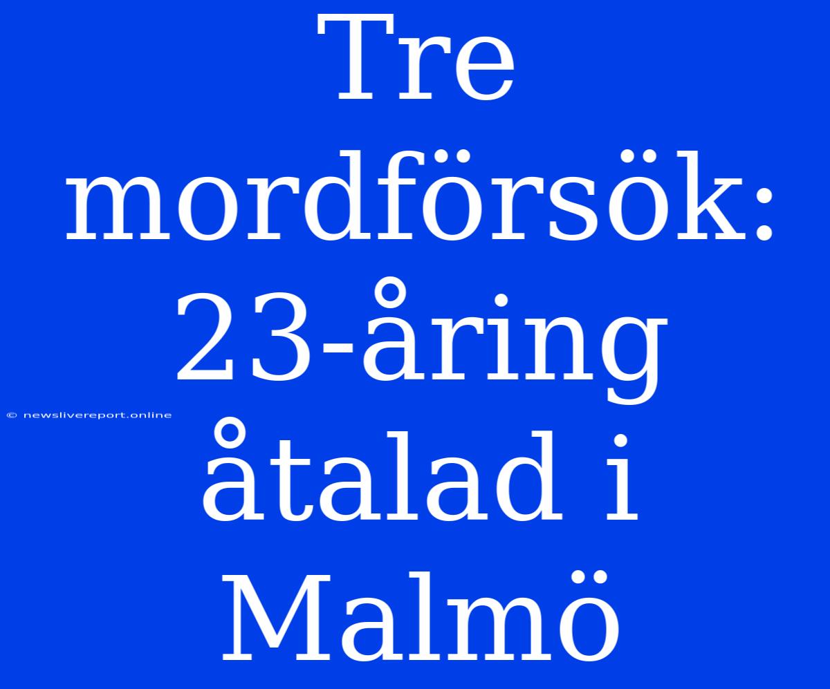 Tre Mordförsök: 23-åring Åtalad I Malmö