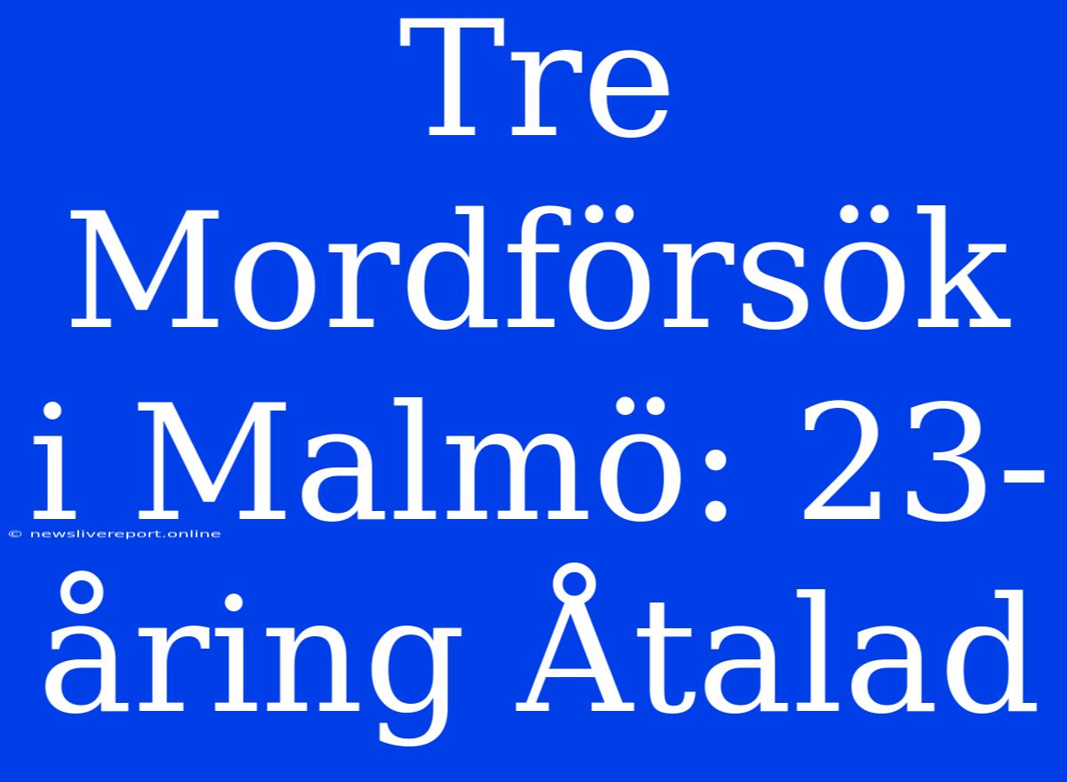 Tre Mordförsök I Malmö: 23-åring Åtalad