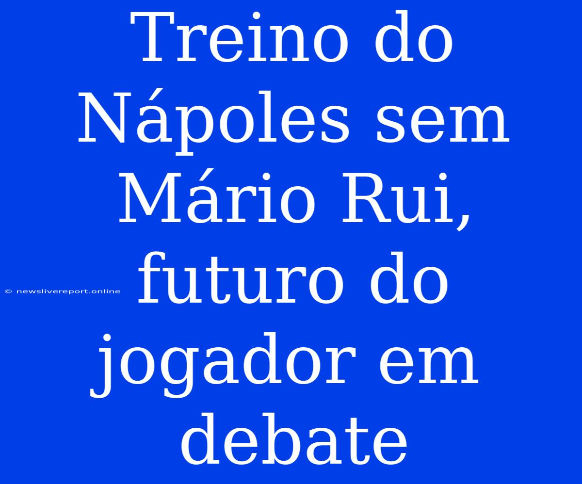 Treino Do Nápoles Sem Mário Rui, Futuro Do Jogador Em Debate