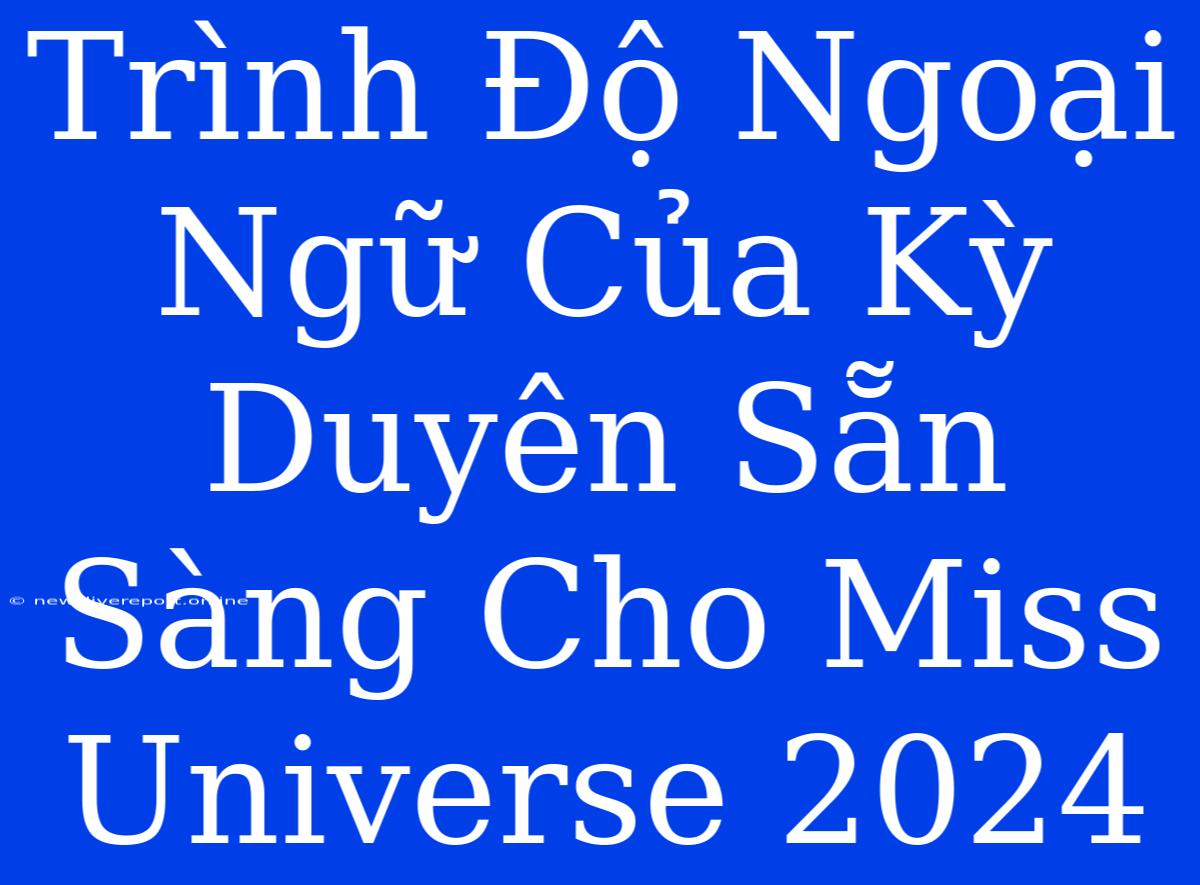 Trình Độ Ngoại Ngữ Của Kỳ Duyên Sẵn Sàng Cho Miss Universe 2024