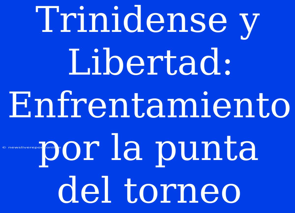 Trinidense Y Libertad: Enfrentamiento Por La Punta Del Torneo