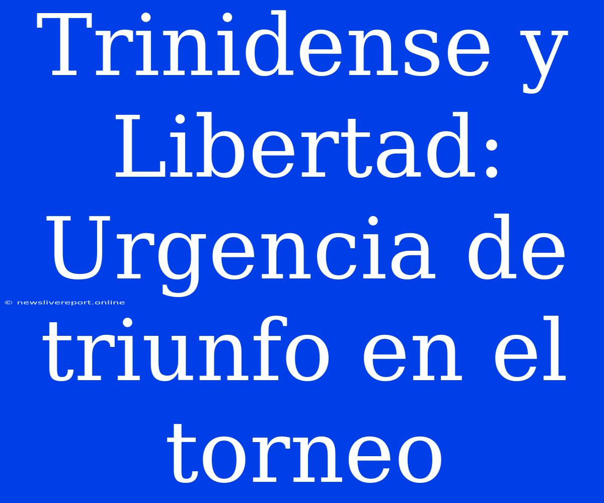 Trinidense Y Libertad: Urgencia De Triunfo En El Torneo