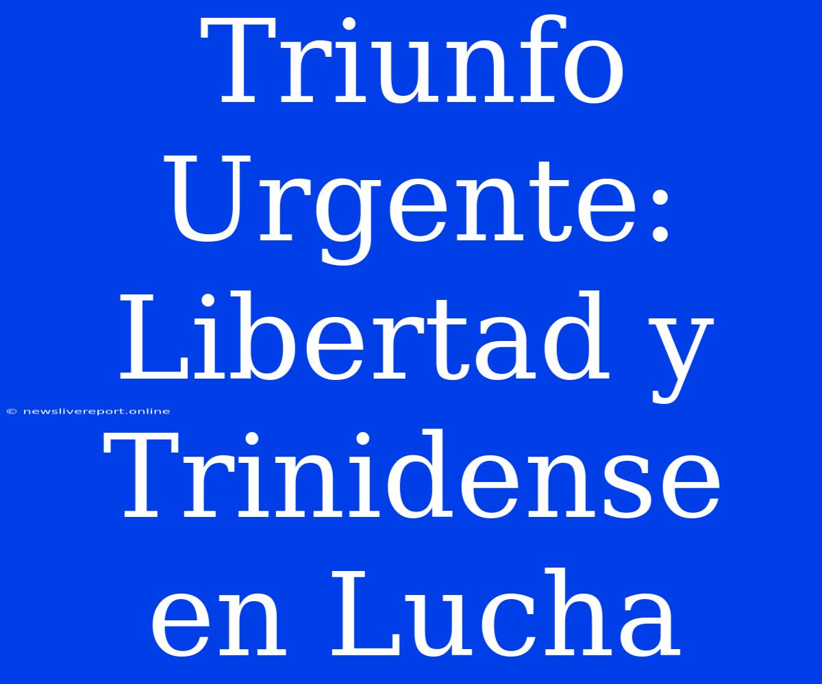 Triunfo Urgente: Libertad Y Trinidense En Lucha