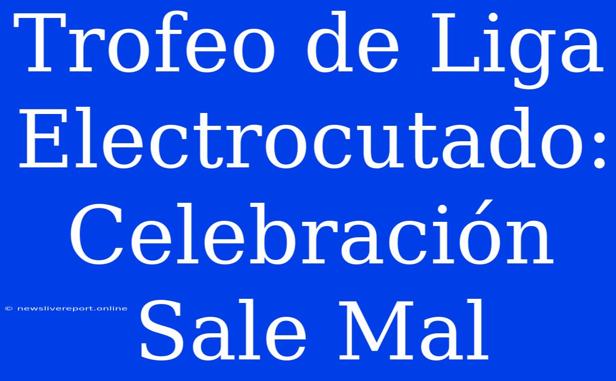 Trofeo De Liga Electrocutado: Celebración Sale Mal