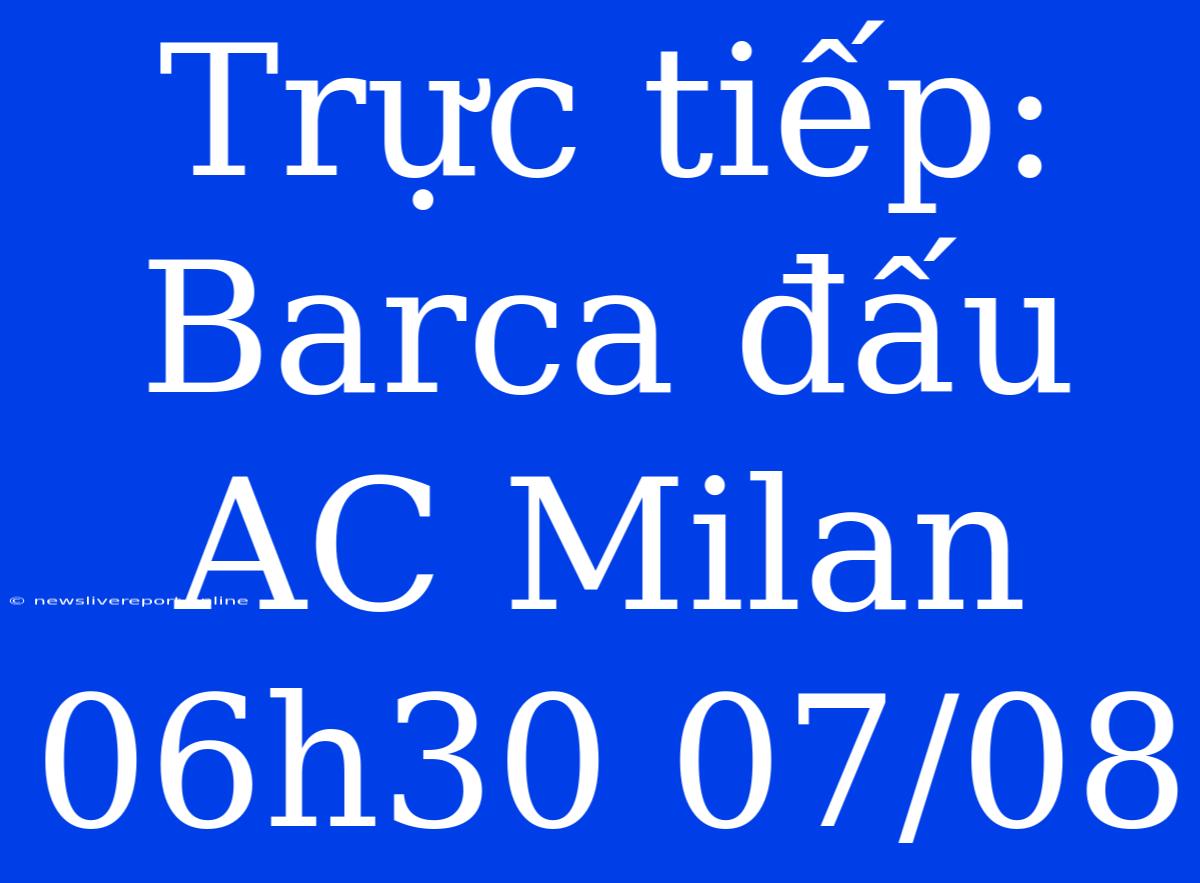 Trực Tiếp: Barca Đấu AC Milan 06h30 07/08