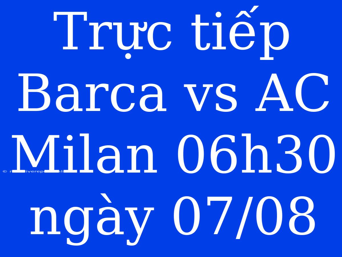 Trực Tiếp Barca Vs AC Milan 06h30 Ngày 07/08