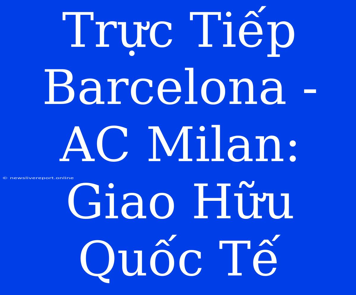 Trực Tiếp Barcelona - AC Milan: Giao Hữu Quốc Tế