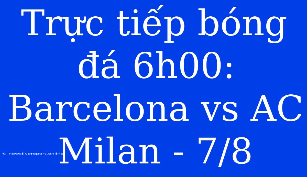 Trực Tiếp Bóng Đá 6h00: Barcelona Vs AC Milan - 7/8