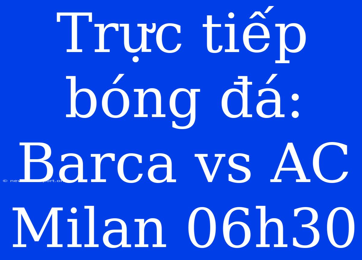 Trực Tiếp Bóng Đá: Barca Vs AC Milan 06h30