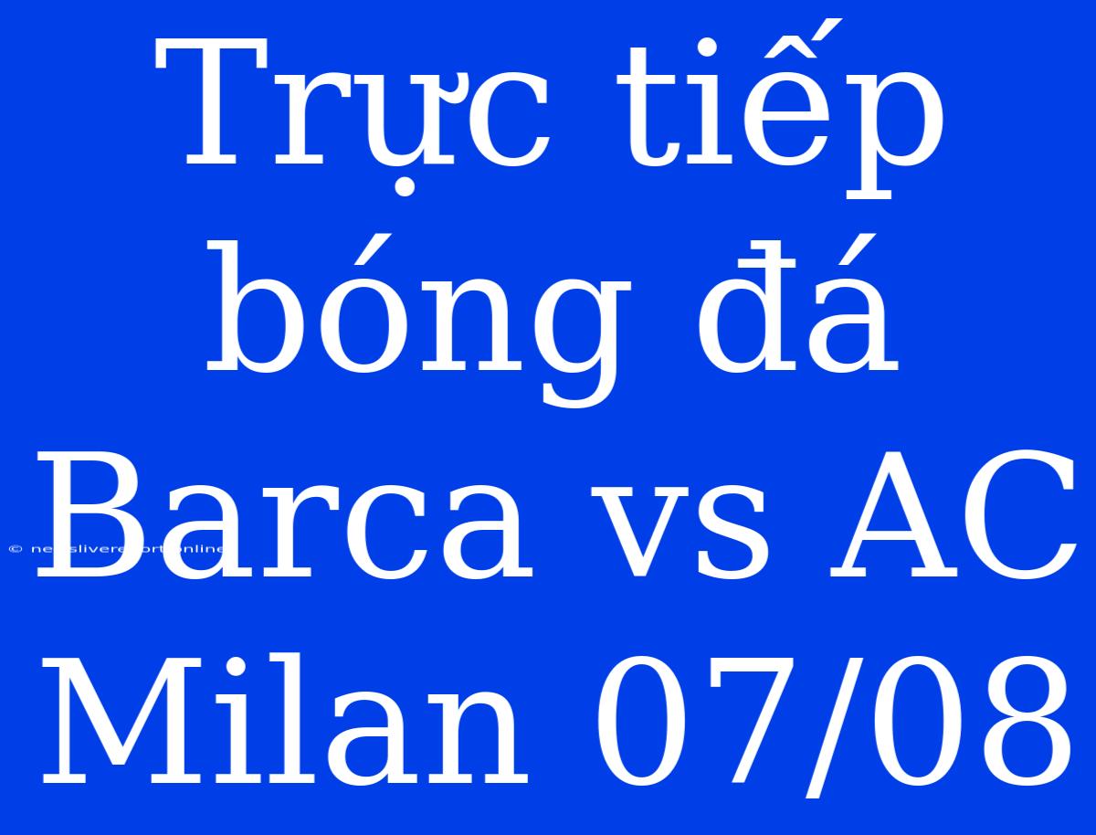 Trực Tiếp Bóng Đá Barca Vs AC Milan 07/08