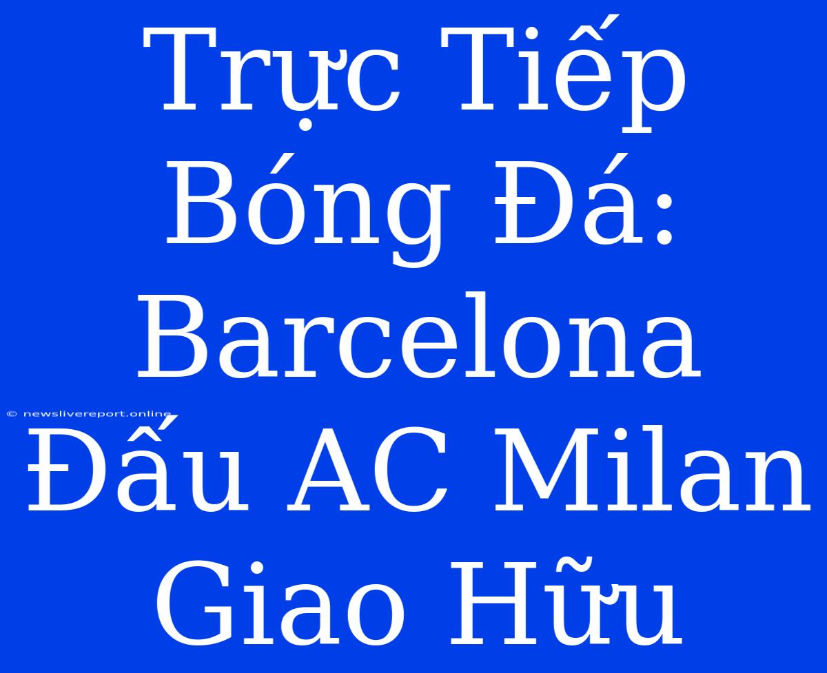 Trực Tiếp Bóng Đá: Barcelona Đấu AC Milan Giao Hữu