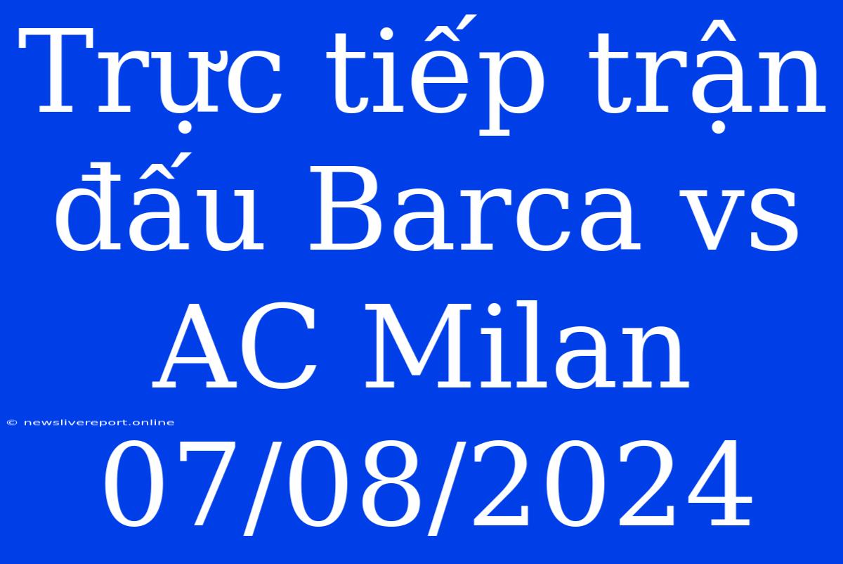 Trực Tiếp Trận Đấu Barca Vs AC Milan 07/08/2024