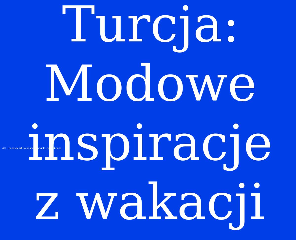 Turcja: Modowe Inspiracje Z Wakacji