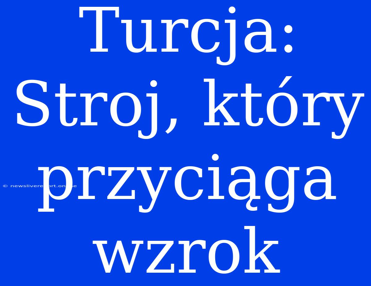 Turcja: Stroj, Który Przyciąga Wzrok