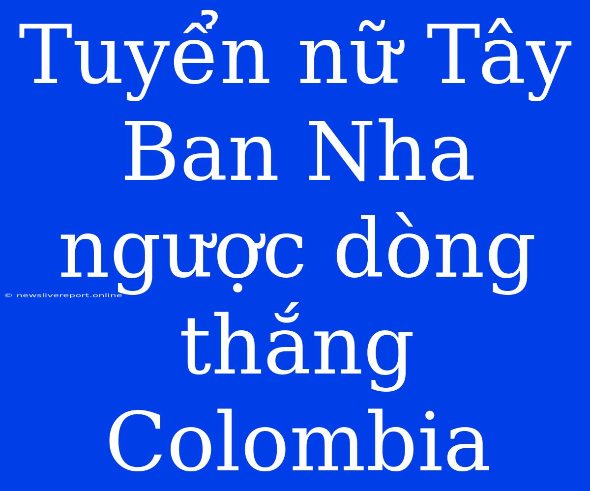 Tuyển Nữ Tây Ban Nha Ngược Dòng Thắng Colombia