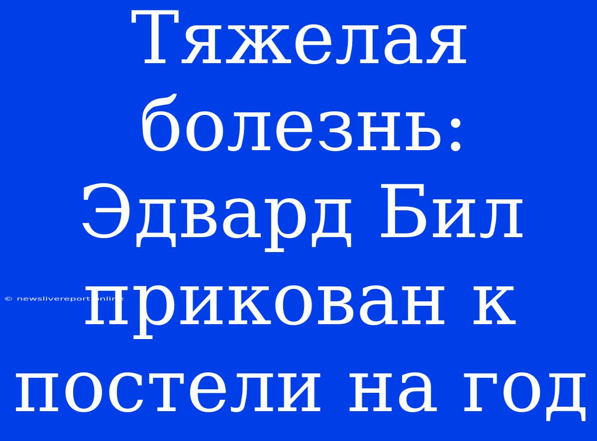 Тяжелая Болезнь: Эдвард Бил Прикован К Постели На Год