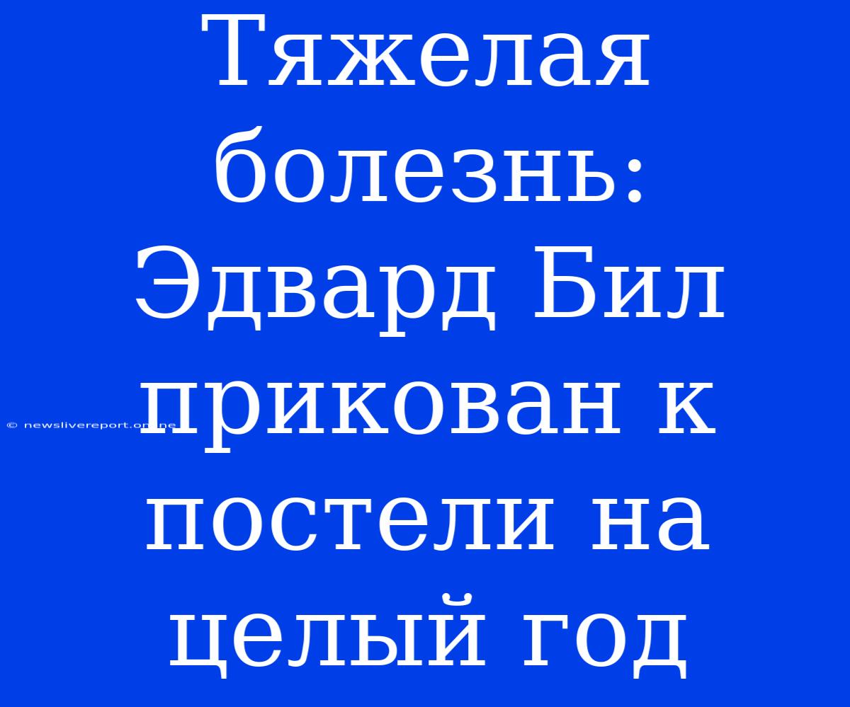 Тяжелая Болезнь: Эдвард Бил Прикован К Постели На Целый Год