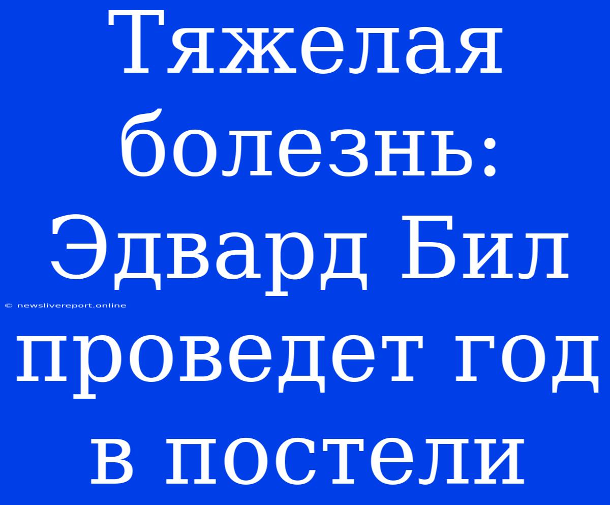 Тяжелая Болезнь: Эдвард Бил Проведет Год В Постели