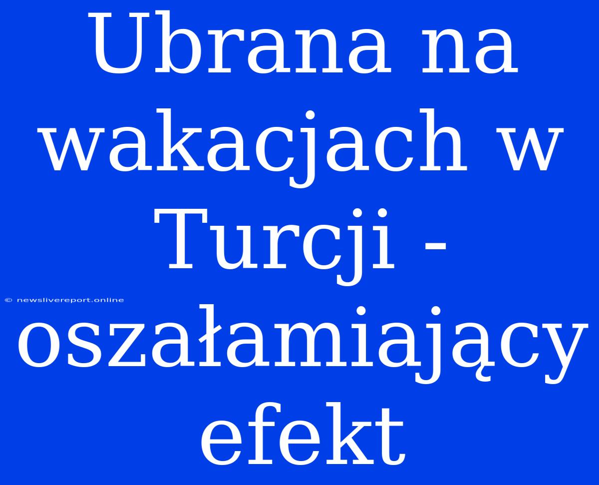 Ubrana Na Wakacjach W Turcji - Oszałamiający Efekt