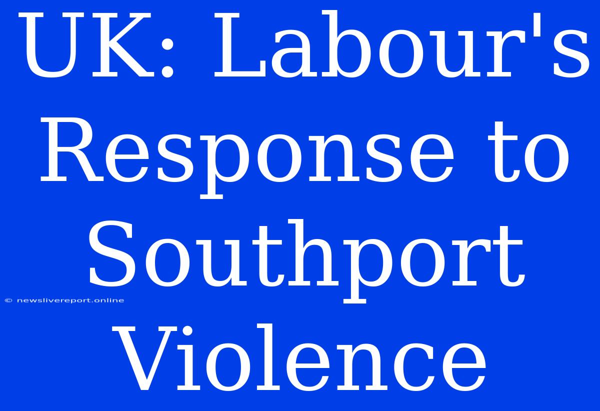 UK: Labour's Response To Southport Violence